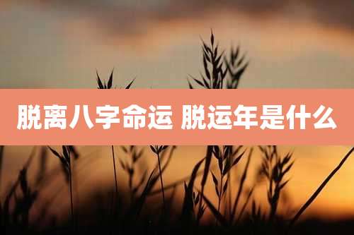 脱离八字命运 脱运年是什么