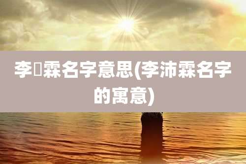 李芃霖名字意思(李沛霖名字的寓意)
