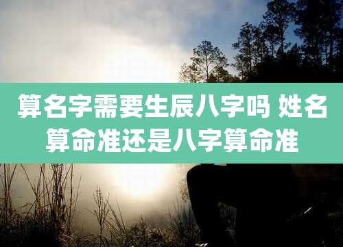 算名字需要生辰八字吗 姓名算命准还是八字算命准