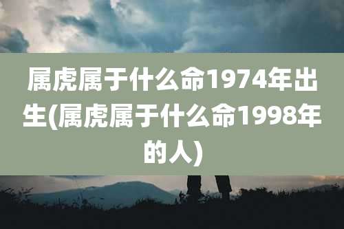 属虎属于什么命1974年出生(属虎属于什么命1998年的人)