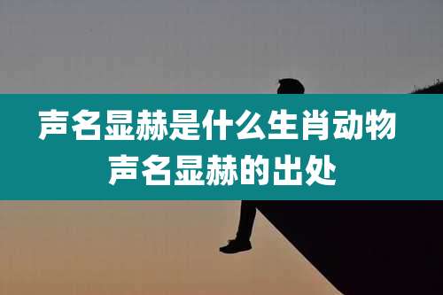 声名显赫是什么生肖动物 声名显赫的出处