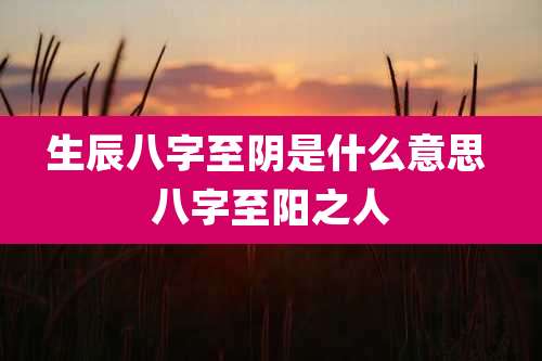 生辰八字至阴是什么意思 八字至阳之人
