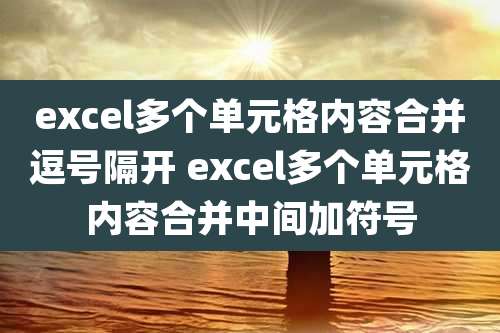 excel多个单元格内容合并逗号隔开 excel多个单元格内容合并中间加符号