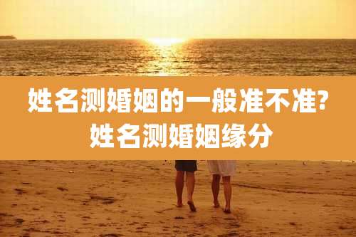 姓名测婚姻的一般准不准? 姓名测婚姻缘分