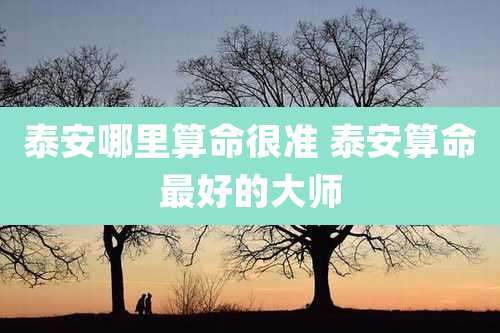 泰安哪里算命很准 泰安算命最好的大师