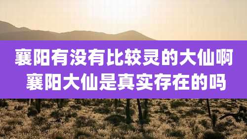 襄阳有没有比较灵的大仙啊 襄阳大仙是真实存在的吗