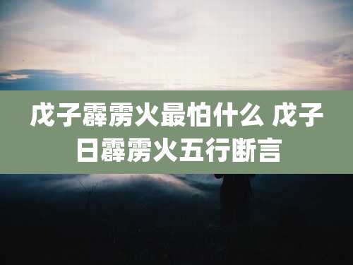 戊子霹雳火最怕什么 戊子日霹雳火五行断言