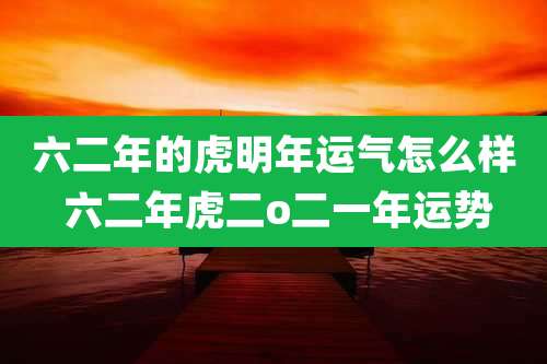 六二年的虎明年运气怎么样 六二年虎二o二一年运势