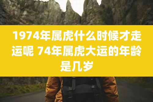 1974年属虎什么时候才走运呢 74年属虎大运的年龄是几岁