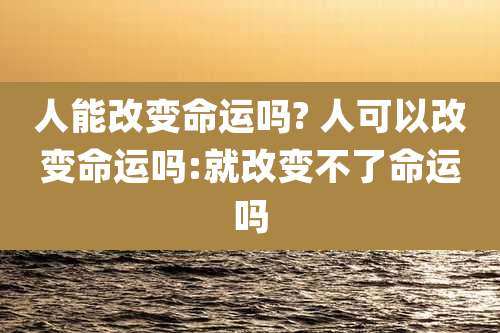 人能改变命运吗? 人可以改变命运吗:就改变不了命运吗