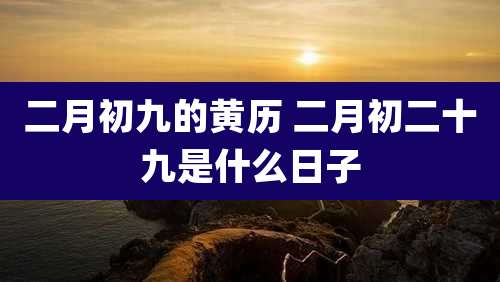 二月初九的黄历 二月初二十九是什么日子