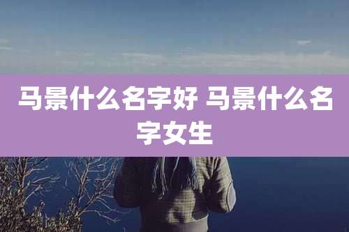马景什么名字好 马景什么名字女生