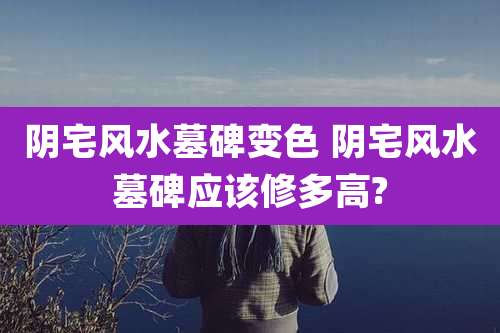 阴宅风水墓碑变色 阴宅风水墓碑应该修多高?