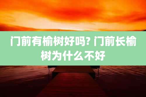 门前有榆树好吗? 门前长榆树为什么不好