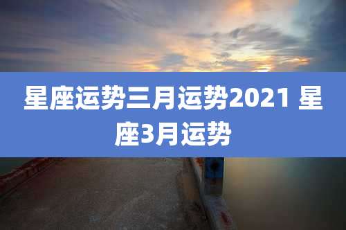 星座运势三月运势2021 星座3月运势