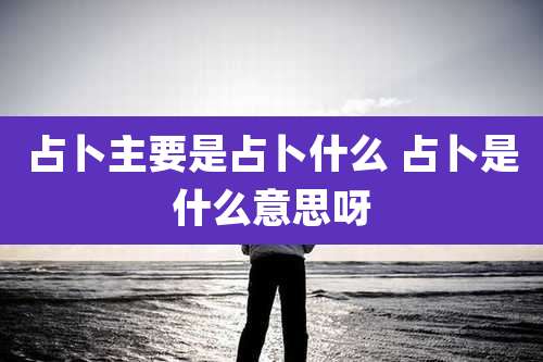 占卜主要是占卜什么 占卜是什么意思呀