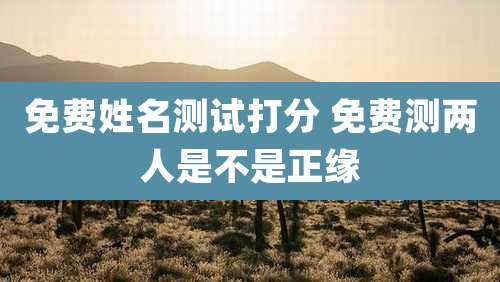 免费姓名测试打分 免费测两人是不是正缘