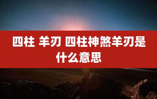 四柱 羊刃 四柱神煞羊刃是什么意思