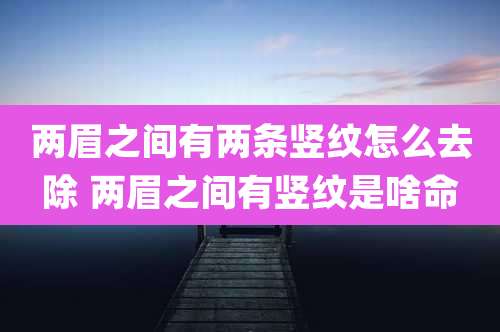 两眉之间有两条竖纹怎么去除 两眉之间有竖纹是啥命