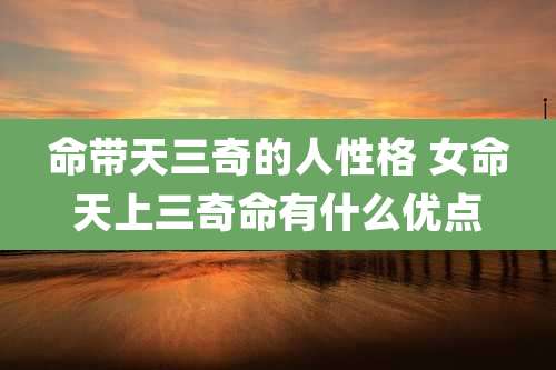 命带天三奇的人性格 女命天上三奇命有什么优点
