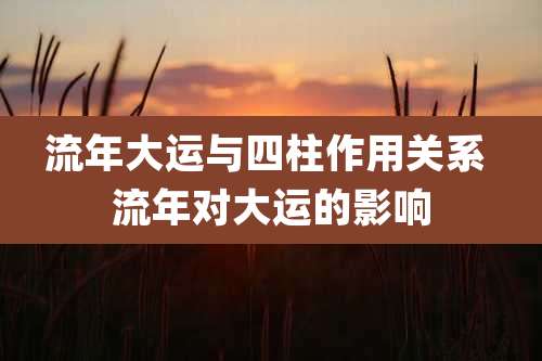 流年大运与四柱作用关系 流年对大运的影响