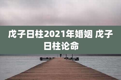 戊子日柱2021年婚姻 戊子日柱论命