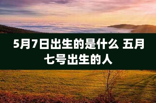5月7日出生的是什么 五月七号出生的人