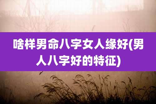 啥样男命八字女人缘好(男人八字好的特征)
