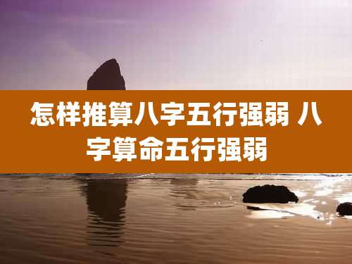怎样推算八字五行强弱 八字算命五行强弱