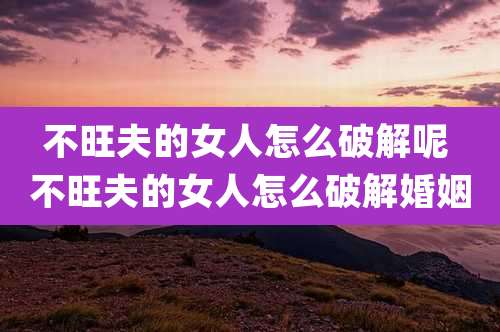 不旺夫的女人怎么破解呢 不旺夫的女人怎么破解婚姻