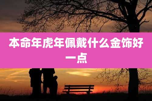 本命年虎年佩戴什么金饰好一点