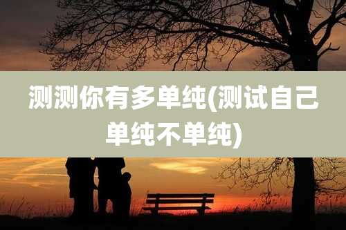 测测你有多单纯(测试自己单纯不单纯)