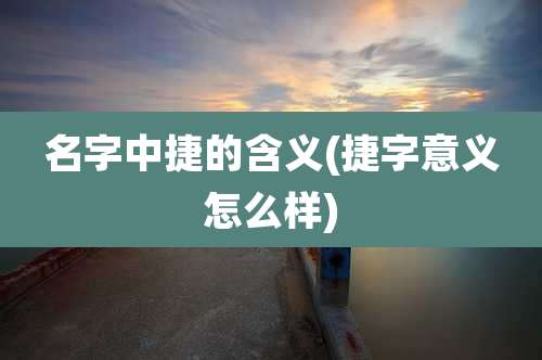 名字中捷的含义(捷字意义怎么样)