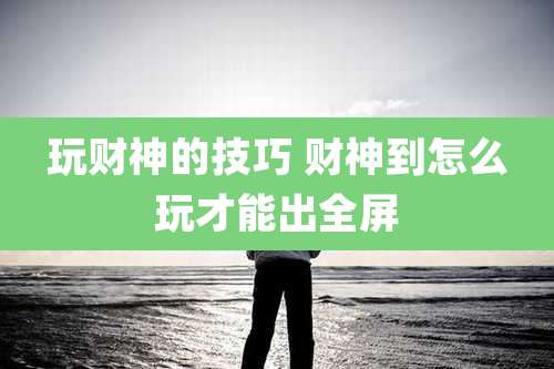 玩财神的技巧 财神到怎么玩才能出全屏