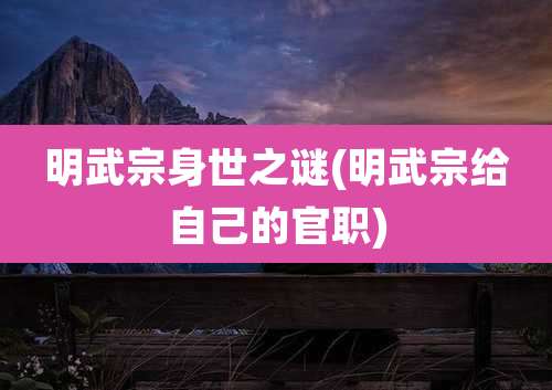 明武宗身世之谜(明武宗给自己的官职)