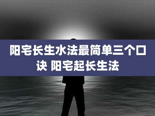 阳宅长生水法最简单三个口诀 阳宅起长生法