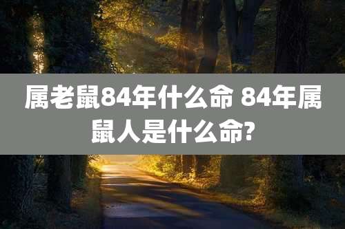 属老鼠84年什么命 84年属鼠人是什么命?