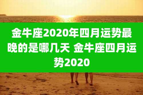 金牛座2020年四月运势最晚的是哪几天 金牛座四月运势2020