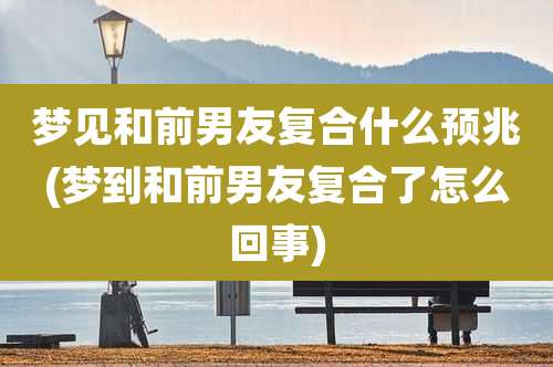 梦见和前男友复合什么预兆(梦到和前男友复合了怎么回事)
