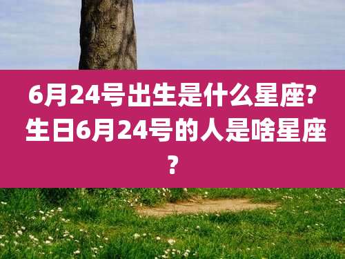 6月24号出生是什么星座? 生日6月24号的人是啥星座?