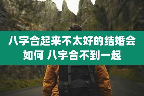 八字合起来不太好的结婚会如何 八字合不到一起