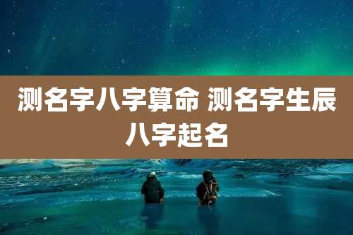测名字八字算命 测名字生辰八字起名