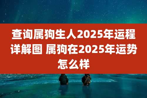 查询属狗生人2025年运程详解图 属狗在2025年运势怎么样
