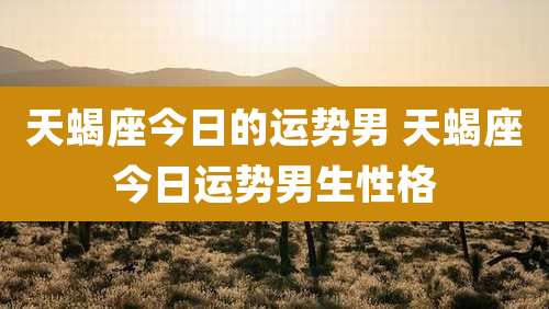 天蝎座今日的运势男 天蝎座今日运势男生性格