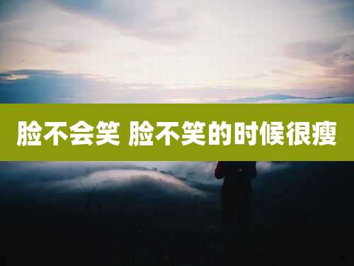 脸不会笑 脸不笑的时候很瘦