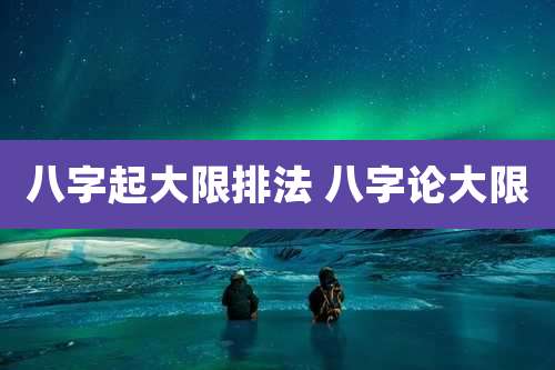 八字起大限排法 八字论大限