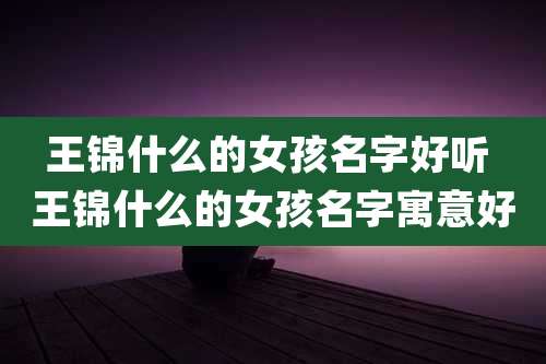 王锦什么的女孩名字好听 王锦什么的女孩名字寓意好