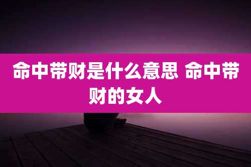 命中带财是什么意思 命中带财的女人