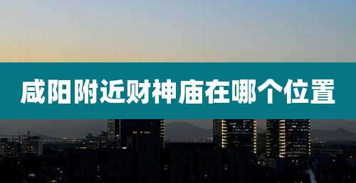 咸阳附近财神庙在哪个位置