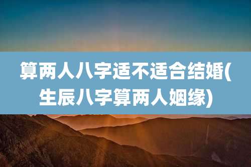 算两人八字适不适合结婚(生辰八字算两人姻缘)